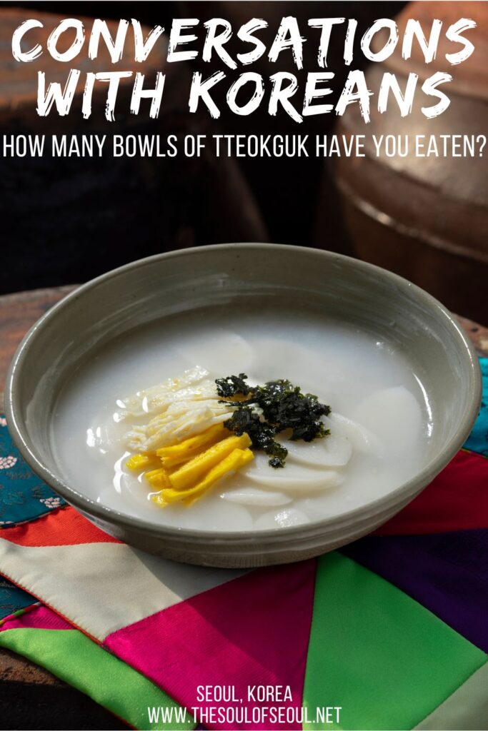 Conversations With Koreans: How many bowls of tteokguk have you eaten? On Seollal or the Lunar New Year in Korea, eating a bowl of tteokguk is how you age. "How many bowls of tteokguk have you eaten?" Another way to ask "how old are you?" in Korean.